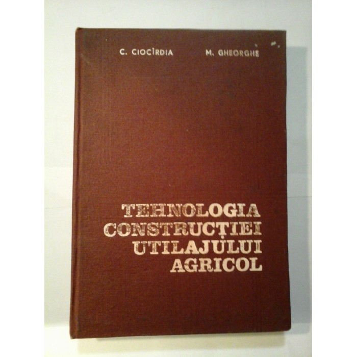 TEHNOLOGIA CONSTRUCTIEI UTILAJULUI AGRICOL - C. CIOCIRDIA * M. GHEORGHE TEHNOLOGIA CONSTRUCTIEI UTILAJULUI AGRICOL - C. CIOCIRDIA * M. GHEORGHE